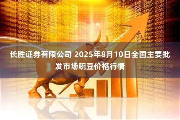 长胜证券有限公司 2025年8月10日全国主要批发市场豌豆价格行情