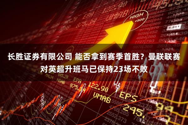 长胜证券有限公司 能否拿到赛季首胜？曼联联赛对英超升班马已保持23场不败