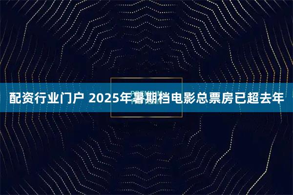 配资行业门户 2025年暑期档电影总票房已超去年