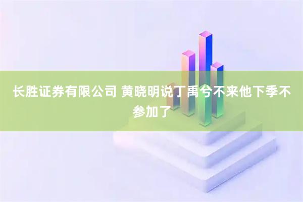长胜证券有限公司 黄晓明说丁禹兮不来他下季不参加了