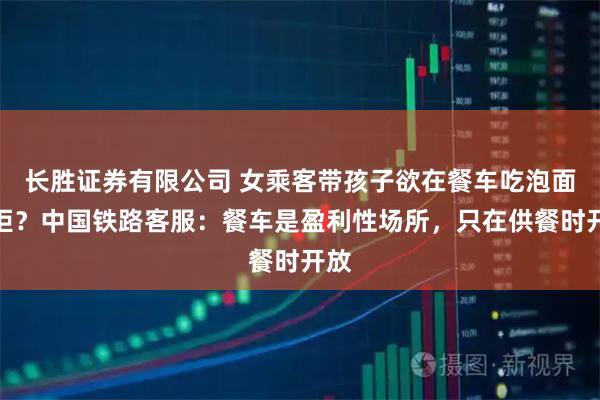 长胜证券有限公司 女乘客带孩子欲在餐车吃泡面被拒？中国铁路客服：餐车是盈利性场所，只在供餐时开放