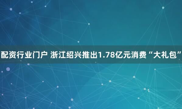 配资行业门户 浙江绍兴推出1.78亿元消费“大礼包”