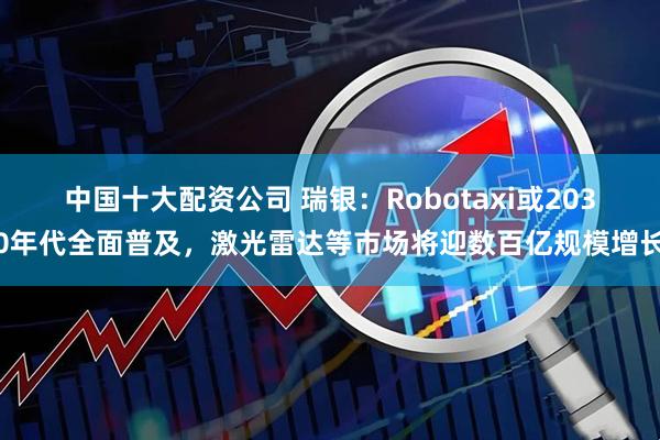 中国十大配资公司 瑞银：Robotaxi或2030年代全面普及，激光雷达等市场将迎数百亿规模增长