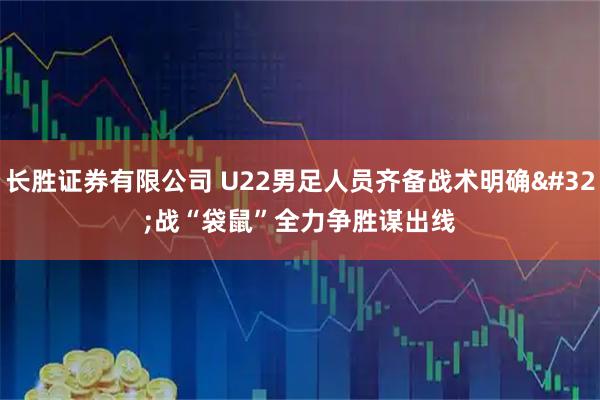 长胜证券有限公司 U22男足人员齐备战术明确&#32;战“袋鼠”全力争胜谋出线