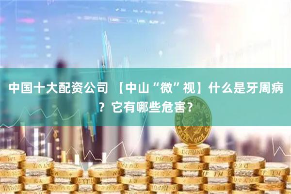中国十大配资公司 【中山“微”视】什么是牙周病？它有哪些危害？