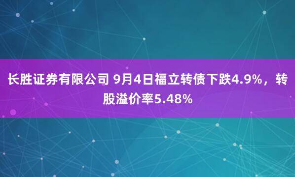 长胜证券有限公司 9月4日福立转债下跌4.9%，转股溢价率5.48%