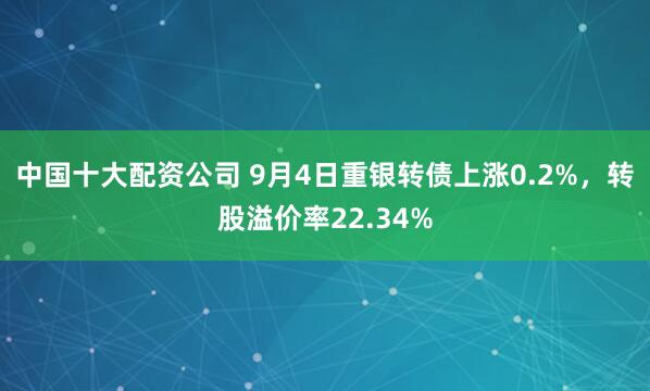 中国十大配资公司 9月4日重银转债上涨0.2%，转股溢价率22.34%