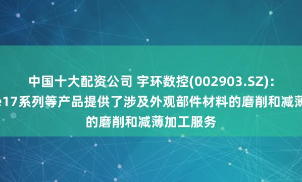 中国十大配资公司 宇环数控(002903.SZ)：为iPhone17系列等产品提供了涉及外观部件材料的磨削和减薄加工服务
