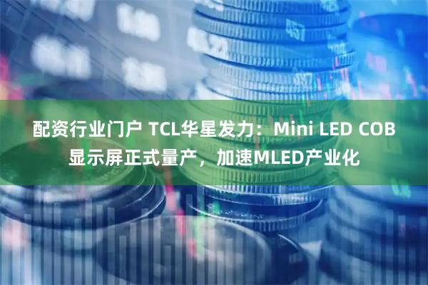 配资行业门户 TCL华星发力：Mini LED COB显示屏正式量产，加速MLED产业化