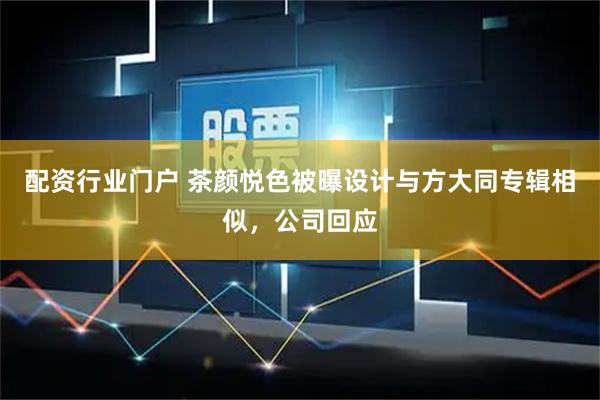 配资行业门户 茶颜悦色被曝设计与方大同专辑相似，公司回应