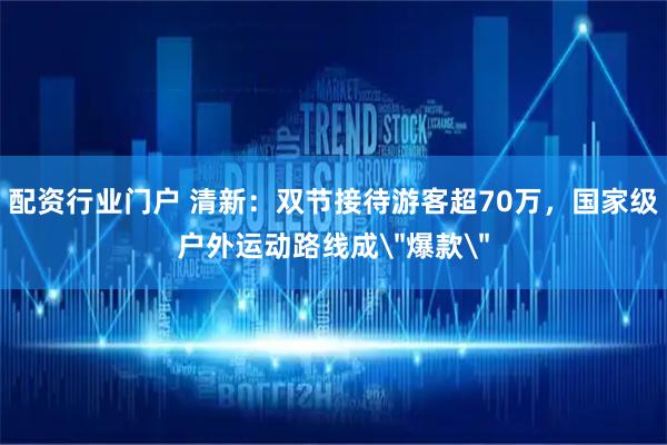 配资行业门户 清新：双节接待游客超70万，国家级户外运动路线成＂爆款＂