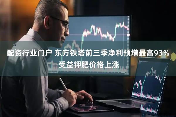 配资行业门户 东方铁塔前三季净利预增最高93% 受益钾肥价格上涨