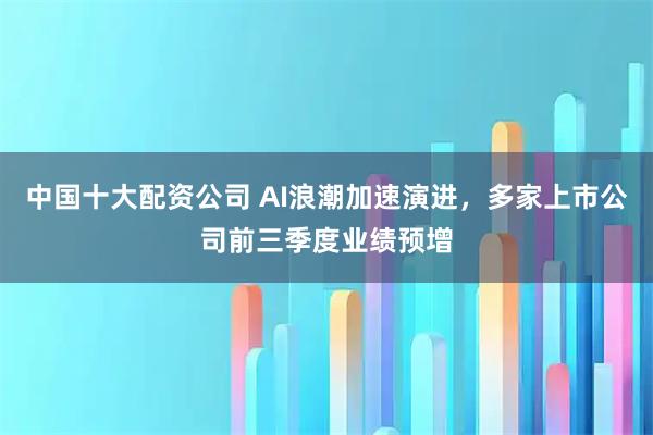 中国十大配资公司 AI浪潮加速演进，多家上市公司前三季度业绩预增