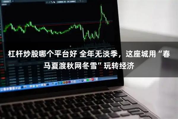 杠杆炒股哪个平台好 全年无淡季，这座城用“春马夏渡秋网冬雪”玩转经济