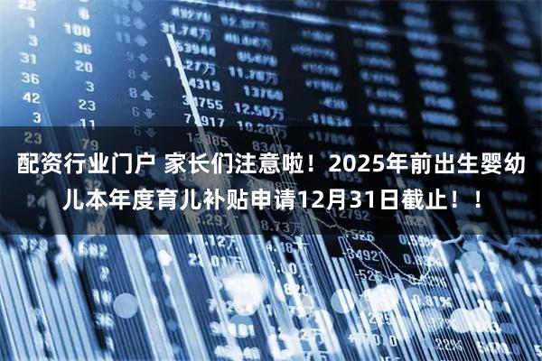 配资行业门户 家长们注意啦！2025年前出生婴幼儿本年度育儿补贴申请12月31日截止！！