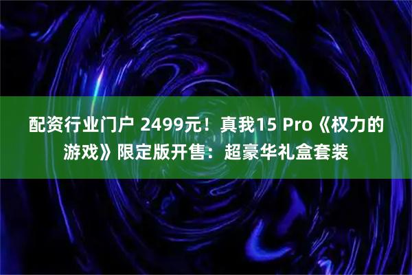 配资行业门户 2499元！真我15 Pro《权力的游戏》限定版开售：超豪华礼盒套装