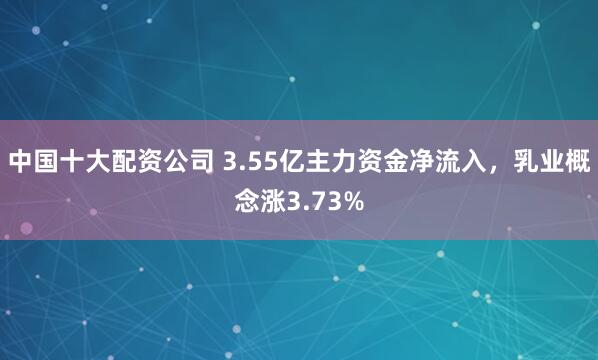 中国十大配资公司 3.55亿主力资金净流入，乳业概念涨3.73%