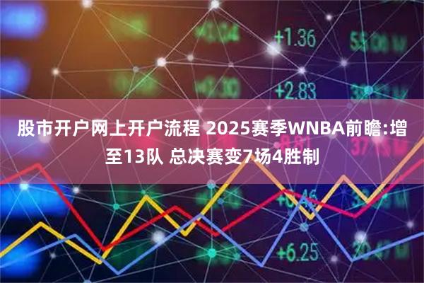 股市开户网上开户流程 2025赛季WNBA前瞻:增至13队 总决赛变7场4胜制