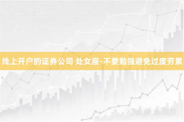 线上开户的证券公司 处女座-不要勉强避免过度劳累