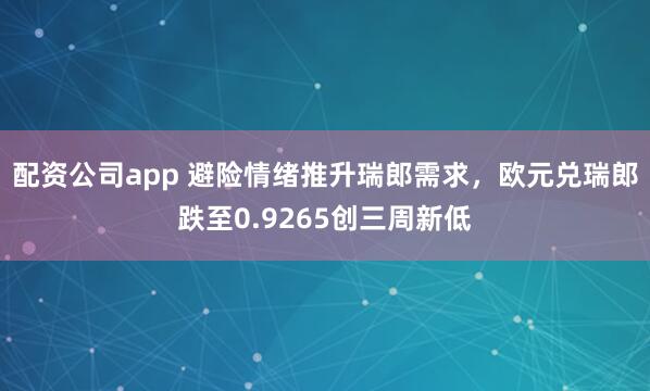 配资公司app 避险情绪推升瑞郎需求，欧元兑瑞郎跌至0.9265创三周新低