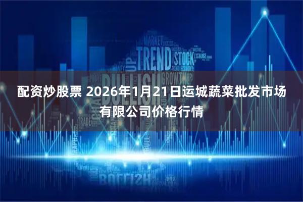配资炒股票 2026年1月21日运城蔬菜批发市场有限公司价格行情