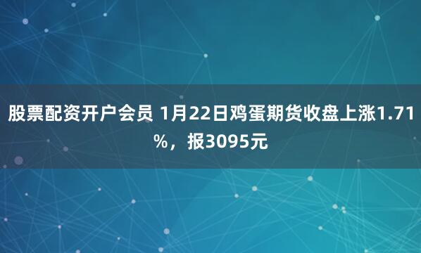 股票配资开户会员 1月22日鸡蛋期货收盘上涨1.71%，报3095元