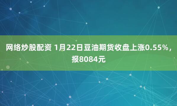 网络炒股配资 1月22日豆油期货收盘上涨0.55%，报8084元