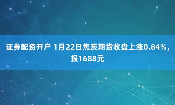 证券配资开户 1月22日焦炭期货收盘上涨0.84%，报1688元