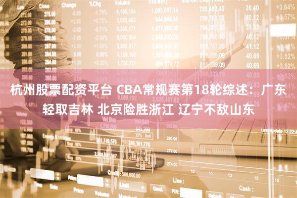 杭州股票配资平台 CBA常规赛第18轮综述：广东轻取吉林 北京险胜浙江 辽宁不敌山东
