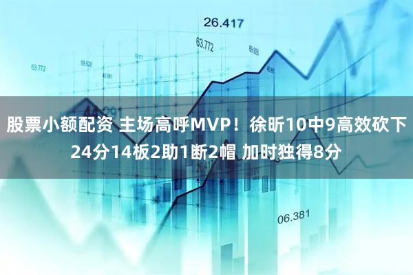 股票小额配资 主场高呼MVP！徐昕10中9高效砍下24分14板2助1断2帽 加时独得8分