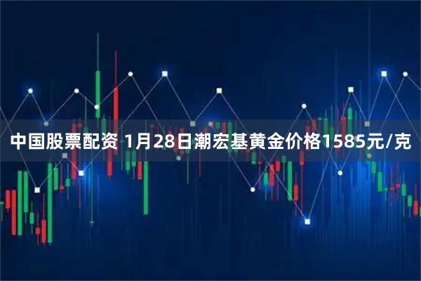 中国股票配资 1月28日潮宏基黄金价格1585元/克