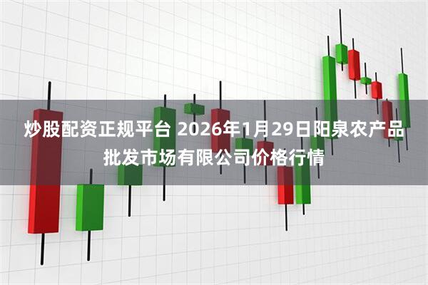 炒股配资正规平台 2026年1月29日阳泉农产品批发市场有限公司价格行情