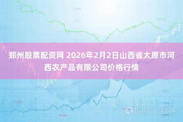 郑州股票配资网 2026年2月2日山西省太原市河西农产品有限公司价格行情