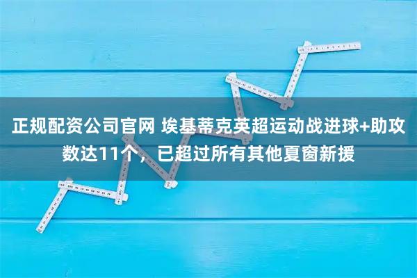 正规配资公司官网 埃基蒂克英超运动战进球+助攻数达11个，已超过所有其他夏窗新援