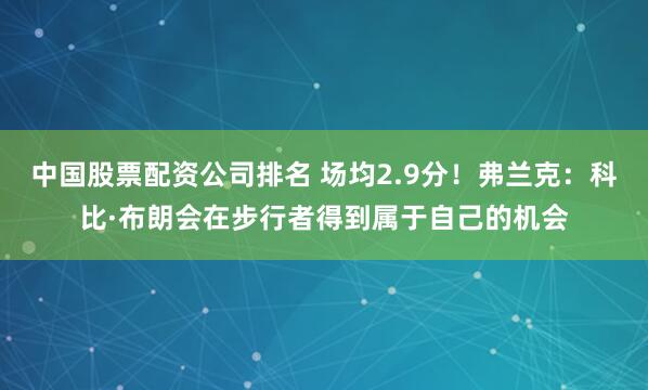 中国股票配资公司排名 场均2.9分！弗兰克：科比·布朗会在步行者得到属于自己的机会