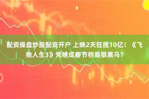 配资操盘炒股配资开户 上映2天狂揽10亿！《飞驰人生3》凭啥成春节档最狠黑马？