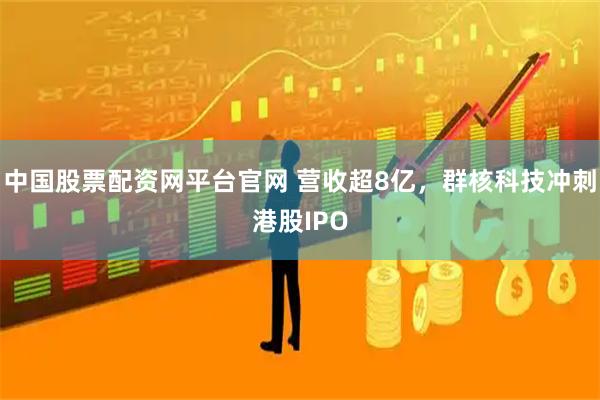 中国股票配资网平台官网 营收超8亿，群核科技冲刺港股IPO