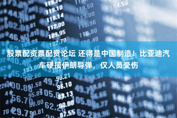 股票配资票配资论坛 还得是中国制造！比亚迪汽车硬接伊朗导弹，仅人员受伤