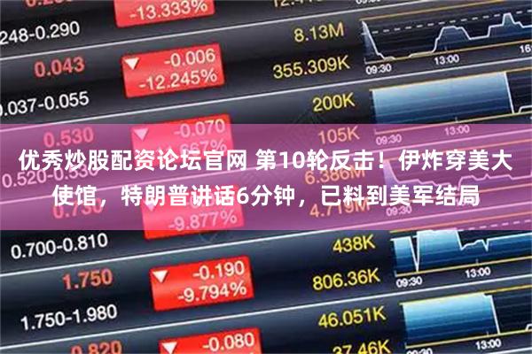 优秀炒股配资论坛官网 第10轮反击！伊炸穿美大使馆，特朗普讲话6分钟，已料到美军结局