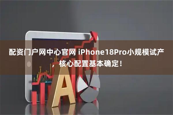 配资门户网中心官网 iPhone18Pro小规模试产，核心配置基本确定！