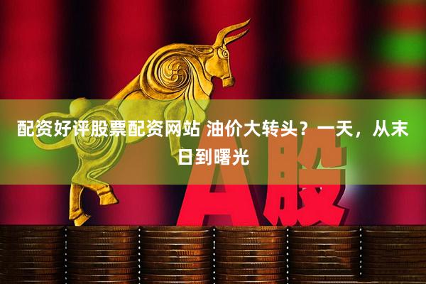 配资好评股票配资网站 油价大转头？一天，从末日到曙光