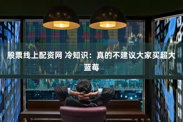 股票线上配资网 冷知识：真的不建议大家买超大蓝莓