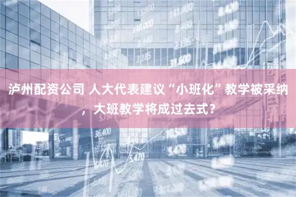泸州配资公司 人大代表建议“小班化”教学被采纳，大班教学将成过去式？