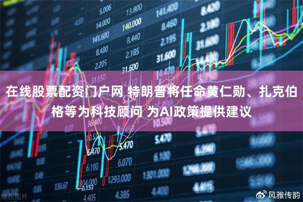 在线股票配资门户网 特朗普将任命黄仁勋、扎克伯格等为科技顾问 为AI政策提供建议