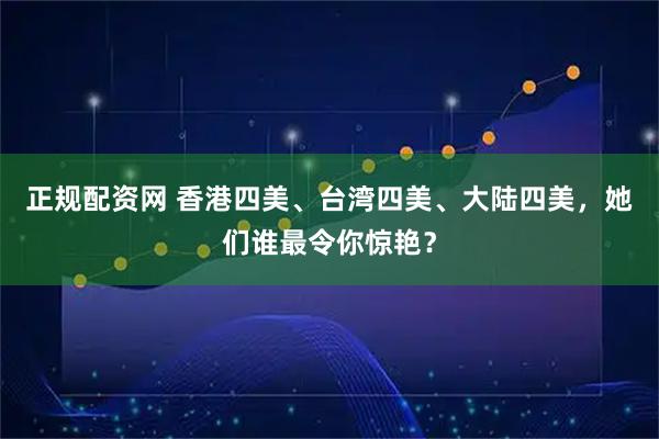 正规配资网 香港四美、台湾四美、大陆四美，她们谁最令你惊艳？